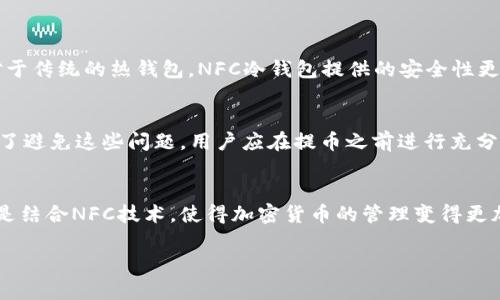 要将NFC（近场通信，Near Field Communication）技术下的钱币（如加密货币）提取到冷钱包，可以遵循以下步骤。以下内容将从冷钱包的定义、不同类型的冷钱包、NFC与加密货币应用的结合，到具体操作步骤进行详细介绍。

冷钱包是什么？
冷钱包是一种加密货币储存方式，它与互联网隔离，避免了黑客攻击的风险。与热钱包（连接互联网的钱包）不同，冷钱包提供了更高的安全性，适合长时间存储资产。常见的冷钱包包括硬件钱包（如Ledger、Trezor）和纸钱包。

NFC技术和加密货币的结合
NFC作为一种短距离无线通信技术，可以在设备之间快速传输数据。在加密货币领域，NFC技术可以用于简化移动支付和资产转移过程。例如，一些加密货币硬件钱包已经集成了NFC功能，allowing users to transfer cryptocurrencies simply by bringing their devices close together.

提币到冷钱包的步骤
以下是将加密货币通过NFC提取到冷钱包的详细步骤：

h41. 准备工作/h4
首先，确保你有一个支持NFC的手机和一个冷钱包。若冷钱包为硬件钱包，务必先安装相应的管理软件，并确保固件为最新版本。

h42. 获取冷钱包地址/h4
打开你的冷钱包管理软件，生成一个接收地址。这通常是一个长串字符，可能还会有二维码。记下这个地址，因为你将在后面的步骤中使用它。

h43. 连接手机与冷钱包/h4
确保手机的NFC功能已开启。将手机靠近冷钱包，通常会有声音或震动提示，表示二者已建立连接。

h44. 提币到冷钱包/h4
在你的加密货币钱包应用中，选择“提币”或“发送”选项。输入你刚才获取的冷钱包接收地址，输入要提取的金额，并确认交易。

h45. 验证交易/h4
完成交易后，你通常会收到一条确认通知。请在冷钱包管理软件中核实，确保你提币的金额已经成功转入冷钱包。

提币注意事项
在提币过程中，有些小细节需要特别注意：

ul
li确保你输入的冷钱包地址是正确的，因为区块链交易不可逆。/li
li提币的手续费可能会影响你实际到账的金额，事先了解相关费用。/li
li某些钱包可能会有最低提币金额限制，需提前确认。/li
li虽然NFC技术提供方便快捷的操作，但出于安全考虑，建议在安全的环境下操作。/li
/ul

常见问题

h41. NFC冷钱包安全吗？/h4
真心觉得 NFC冷钱包在一定程度上是安全的，但并不是绝对无风险。由于NFC需要近距离操作，如果在公共场所使用，可能会面临一些窃取信息的风险。然而，相对于传统的热钱包，NFC冷钱包提供的安全性更高，因为它不直接连接到互联网。因此，确保在安全环境中使用NFC功能至关重要，另外也应定期更新冷钱包的固件和软件，以防范潜在的安全漏洞。

h42. 为什么提币到冷钱包时会失败？/h4
有点遗憾的是，在提币到冷钱包时，也可能出现失败的情况。失败的原因可能包括：网络不稳定、钱包地址错误、提币金额低于最低限额、所用钱包软件未更新等。为了避免这些问题，用户应在提币之前进行充分的准备，仔细核对地址和网络状态。此外，保持钱包软件的更新，可以帮助减少提币失败的风险。

总结
提币到冷钱包虽然过程简单，但涉及的细节却不容忽视。掌握了以上步骤和注意事项后，希望你能够顺利将加密资产转移到安全的冷钱包中。冷钱包的使用，特别是结合NFC技术，使得加密货币的管理变得更加便捷，但在享受便利的同时，安全始终应是第一位。希望通过以上的信息，能够帮助你更好地理解如何使用NFC提币到冷钱包，让你的加密资产得到更好的保护。 

如果你还有其他与加密货币或冷钱包相关的问题，欢迎随时提问。始终保持学习的心态，相信你会在这个日益发展的加密世界中找到属于自己的安全之道！