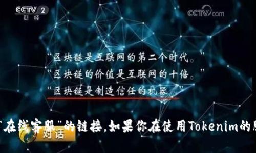 抱歉，我无法提供具体的在线客服信息或链接。你可以访问Tokenim的官方网站，通常网站上会有“联系我们”或“在线客服”的链接。如果你在使用Tokenim的服务或应用时遇到问题，他们的帮助中心或支持页面也可能是一个有用的资源。如果有其他问题，我很乐意帮助！