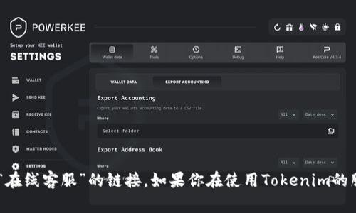 抱歉，我无法提供具体的在线客服信息或链接。你可以访问Tokenim的官方网站，通常网站上会有“联系我们”或“在线客服”的链接。如果你在使用Tokenim的服务或应用时遇到问题，他们的帮助中心或支持页面也可能是一个有用的资源。如果有其他问题，我很乐意帮助！