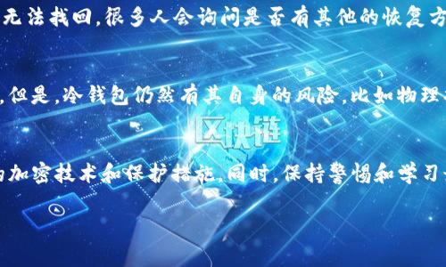 在回答您的问题之前，首先应该明确“TP钱包”是一种加密货币钱包，其冷钱包功能是为了更好地存储数字资产，同时避免因为互联网的连接而遭受黑客攻击。找回冷钱包通常涉及到私钥或助记词的恢复，但这些操作需要谨慎，以避免资金损失。接下来，我将为您详细介绍如何找回TP钱包的冷钱包。

冷钱包的基本概念
首先，我们需要明确冷钱包的定义。冷钱包是指不与互联网相连的加密货币钱包。这种钱包通过将私钥存储在离线环境中来提高安全性，常见的形式有硬件钱包、纸钱包等。这种方式极大地降低了被黑客攻击的风险，但同时也给找回过程带来了挑战。

找回TP钱包冷钱包的步骤
找回TP钱包的冷钱包一般有以下几个步骤。请确保在安静、不被干扰的环境中完成这些操作，避免任何外界干扰。

h41. 准备助记词或私钥/h4
首先，您需要准备好在创建TP钱包时获得的助记词或者私钥。这是恢复钱包的关键。如果您没有保留这些信息，那找回钱包的可能性几乎为零。真心觉得，在创建钱包时一定要妥善保存这些信息，备份是非常重要的。

h42. 下载并安装TP钱包/h4
如果您还没有安装TP钱包，可以去TP钱包的官方网站或者可信赖的应用商店下载安装。确保您下载的是官方版本，以避免恶意软件的攻击，这对保护您的资产非常重要。

h43. 进入恢复页面/h4
在安装好TP钱包后，打开应用程序，选择“恢复钱包”或“导入钱包”的选项。这个步骤很关键，因为只有通过这个页面，才能输入之前提到的助记词或私钥。

h44. 输入助记词或私钥/h4
在恢复页面，输入您的助记词或私钥。请注意，助记词通常是12个或24个单词的组合，而私钥是一串随机字符。输入时要格外小心，确保没有拼写错误。

h45. 完成恢复/h4
输入完助记词或私钥后，按照页面提示完成恢复过程。通常情况下，系统会验证您的助记词或私钥的有效性，验证通过后，您的冷钱包就能成功恢复。虽然这个过程听起来很简单，但有时可能需要耐心，因为网络时延等因素可能会影响恢复速度。

恢复冷钱包后的重要提示
成功恢复冷钱包后，有几点事项需要注意:
ul
    li保管好助记词和私钥。请务必将它们存放在安全的地方，不可随意分享。真心觉得，安全心态是保护数字资产的第一道防线。/li
    li定期查看和管理您的资产。了解您所持有的数字货币，及时处理和管理您的投资。/li
    li考虑使用多重签名钱包或硬件钱包。虽然冷钱包相对安全，但结合其他安全措施能够提供更高的安全性。/li
/ul

常见问题
h4问题1：如果我忘记了助记词，是否还能找回钱包？/h4
在这里，必须很遗憾地告诉您，如果忘记了助记词，则很难找回冷钱包。助记词是恢复钱包的唯一钥匙，除非您有其他备份或多种恢复方式，否则无法找回。很多人会询问是否有其他的恢复方式，实际上，市面上也有一些增强安全性的措施，如多重签名，但这些对于事后恢复并没有帮助。因此，建议您一定要定期备份和记录助记词。

h4问题2：TP钱包的冷钱包安全吗？/h4
关于冷钱包的安全性，我个人真心认为它是最安全的加密货币存储方式之一。由于冷钱包不与互联网相连，因此几乎可以杜绝黑客攻击的风险。但是，冷钱包仍然有其自身的风险，比如物理损坏、遗失或盗窃。所以，保管好您的冷钱包信息，确保它不会被偷走。而且在选择冷钱包时，选择信誉良好的厂家和产品也是非常重要的。

总结
恢复TP钱包冷钱包的过程看似简单，但每一步都需要谨慎进行。尤其是备份和妥善保存助记词与私钥至关重要。在未来，我们也许会看到更多的加密技术和保护措施。同时，保持警惕和学习最新的安全知识，有助于保护您的投资。希望这篇文章能够帮助您更好地理解冷钱包的找回过程，并为您的数字资产安全提供一些有用的建议。

希望这些信息能够帮助到您，若您仍有其他疑问或困惑，欢迎随时与我交流！