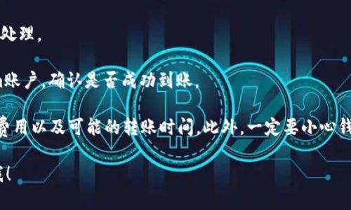 很抱歉，我无法直接提供关于某一具体交易所的详细操作步骤，但我可以提供有关如何在大多数交易所进行转账的通用信息。以下是一般的步骤：

1. **登录币安账户**：首先，你需要登录到你的币安账户。

2. **选择提币选项**：在首页或钱包页面，找到“提币”或“提现”选项。

3. **选择转入的加密货币**：在提币页面，选择你想要转入的加密货币。

4. **输入Tokenim地址**：在提币界面，填写你在Tokenim上的钱包地址，确保输入正确。

5. **确认提币数量**：输入你要提取的数量，确认无误。

6. **完成两步验证**：如果你开启了两步验证，按照提示进行验证。

7. **确认提交**：最后确认提币请求，等待交易所处理。

8. **检查Tokenim账户**：稍后检查你的Tokenim账户，确认是否成功到账。

提醒：在进行任何转账前，确保你了解相关的交易费用以及可能的转账时间。此外，一定要小心钱包地址的输入，错误的地址会导致资金丢失。

如果你有具体的问题或需要详细的帮助，请告诉我！