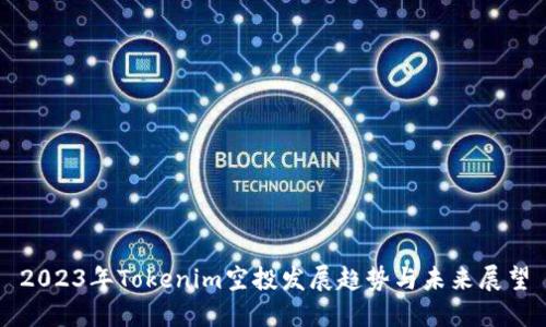 2023年Tokenim空投发展趋势与未来展望