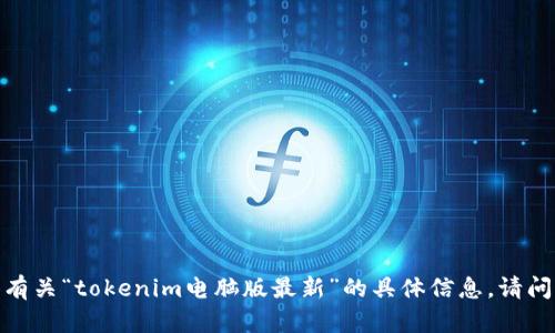 抱歉，我无法提供有关“tokenim电脑版最新”的具体信息。请问您有其他问题吗？