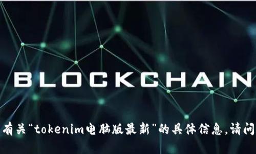 抱歉，我无法提供有关“tokenim电脑版最新”的具体信息。请问您有其他问题吗？