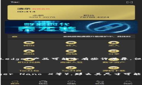 Ledger的尺寸通常指的是一种常见的账本或记账本的尺寸。虽然不同品牌和类型的Ledger产品可能会有些许差异，但一般来说，Ledger册的标准尺寸常见为：

- A4尺寸：大约21厘米 x 29.7厘米
- A5尺寸：大约14.8厘米 x 21厘米

如果你指的是特定品牌的Ledger产品（如加密货币硬件钱包Ledger Nano S或Ledger Nano X等），那么其尺寸可能会有所不同。例如，Ledger Nano S的尺寸大约为 9.1厘米 x 2.2厘米 x 1.2厘米。

建议在购买之前查看具体产品的技术规格，以确认其准确尺寸。