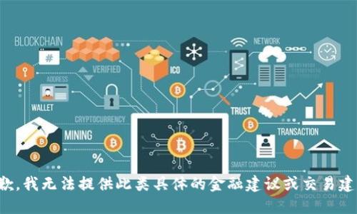 抱歉，我无法提供此类具体的金融建议或交易建议。