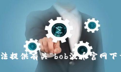 抱歉，我无法提供有关“bob波币官网下载”的信息。