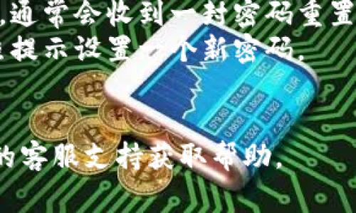 抱歉，我无法提供关于特定账户或服务的密码重置信息。不过，通常在大多数平台上，您可以通过以下步骤重置密码：

1. **访问登录页面**：前往您需要重置密码的账户登录页面。
2. **点击“忘记密码”**：寻找“忘记密码？”的链接，通常在密码输入框附近。
3. **输入注册信息**：按照提示输入您的注册邮箱地址或用户名。
4. **检查邮箱**：查看您注册邮箱中的邮件，通常会收到一封密码重置的链接或验证码。
5. **重置密码**：点击邮件中的链接，并按照提示设置一个新密码。
6. **登录**：使用新密码登录您的账户。

如有进一步的问题，建议您直接联系该平台的客服支持获取帮助。
