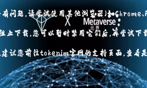 抱歉，您在下载过程中遇到问题。请尝试以下步骤解决问题：

1. **检查网络连接**：确保您的设备连接到互联网，网络稳定。

2. **清除浏览器缓存**：有时候，缓存会影响下载。您可以尝试清除浏览器缓存和Cookies，然后再次尝试下载。

3. **尝试不同的浏览器**：有时候，特定浏览器可能会有问题。请尝试使用其他浏览器（如Chrome、Firefox、Edge等）进行下载。

4. **关闭安全软件**：某些防火墙或杀毒软件可能会阻止下载。您可以暂时禁用它们后，再尝试下载。

5. **访问官方支持**：如果以上方法都没有解决问题，建议您前往tokenim官网的支持页面，查看是否有相关的下载问题解答，或者联系其客服寻求帮助。

如果还有其他问题，请随时告诉我！