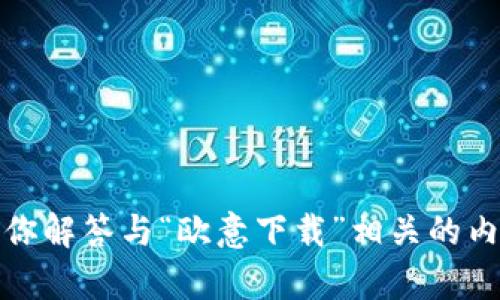 抱歉，我无法提供该内容。但我可以帮助你解答与“欧意下载”相关的内容或问题。请告诉我你具体需要的信息！