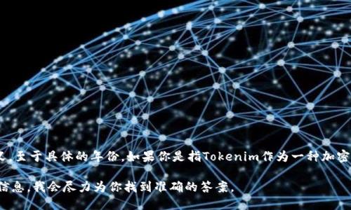 Tokenim是一种特定的技术或服务名称，可能在不同上下文中具有不同的定义。至于具体的年份，如果你是指Tokenim作为一种加密货币或者特定平台的推出年份，你可能需要提供更多的上下文或者相关信息。

如果你是在询问某个特定项目或产品的推出时间，请提供具体的名称或背景信息，我会尽力为你找到准确的答案。
