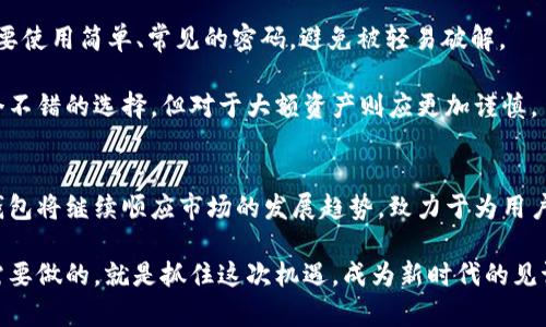 jiaotiIM钱包：iOS平台上的数字资产未来发展趋势与机会/jiaoti  
IM钱包, iOS, 数字资产, 未来发展/guanjianci  

引言  
在这个数字化迅猛发展的时代，越来越多的人开始关注数字资产的管理，IM钱包作为一款专注于iOS平台的数字资产管理工具，逐渐进入了大众的视野。它不仅在技术上实现了很多创新，更是在用户体验上展现了未来数字资产管理的趋势。真心觉得，IM钱包的功能相较于传统钱包不仅便捷，而且安全系数大大提高，为用户提供了一种全新的资产管理方式。  

IM钱包的基本功能  
IM钱包的核心功能主要包括资产管理、交易记录以及安全保护等。用户可以通过IM钱包一键管理各种数字货币，实时查看资产的变化，让整个过程更加直观。特别是在iOS平台上，IM钱包的用户界面设计十分友好，充分考虑了Apple用户的操作习惯，真正做到了简单易用。  

在这里，用户可以安全地发送和接收比特币、以太坊等多种主流数字货币，支持即时交易，使得用户在资产流动时能够快速反应，避免因市场波动造成的损失。这种灵活性在当前数字货币行情不稳定的情况下尤为重要。对于广大投资者来说，IM钱包无疑是一个强有力的工具，它可以帮助大家在瞬息万变的市场中保持竞争力。  

IM钱包的安全性分析  
说到IM钱包，不得不提的就是它的安全性。近年来，随着数字货币的普及，关于数字钱包的安全问题也越来越引人关注。对于IM钱包来说，它采用了先进的加密技术，确保用户的数字资产安全。而且，IM钱包具备多层安全防护机制，不仅仅是简单的密码保护，还有多重身份验证机制，进一步提升了安全性。有点遗憾的是，很多用户并不太了解这些技术背后的含义，导致他们在使用过程中出现一些不必要的安全隐患。  

为了保护用户的信息安全，IM钱包还定期进行安全审计和系统升级，及时修复已知漏洞，保证用户的资产始终处于安全的状态。在这个数据泛滥的时代，安全问题真的是每个数字资产用户必须面对的挑战，IM钱包对此问题的重视，显然为其赢得了不少用户的信赖。  

IM钱包的用户体验  
用户体验是任何一款产品成败的关键，IM钱包在这一点上做得相当不错。根据用户反馈，IM钱包的界面设计简洁，操作流程流畅，用户在使用过程中几乎不需要过多的学习成本。新手用户也能够迅速上手，这一点显然是IM钱包的一个巨大优势。  

此外，IM钱包还提供了友好的客户服务，用户在遇到问题时，可以快速获取帮助和支持。客服团队响应迅速，能够解决大部分用户的疑问和问题。这种高效的服务，无疑增强了用户的满意度，也让人对IM钱包有了更高的期待。  

IM钱包的发展机遇  
展望未来，IM钱包的发展潜力巨大。随着人们对数字资产认知的深入，数字货币的接受度逐步上升，Apple产品用户数的增长将为IM钱包提供源源不断的用户基础。同时，IM钱包也可能会顺应市场趋势，不断扩展其功能，使其不仅仅局限于数字资产管理，而是向更广泛的金融服务领域拓展，比如借贷、投资等。  

值得一提的是，移动支付的普及为数字钱包的发展提供了坚实的基础。未来的IM钱包，将不仅仅是一个资产管理工具，还可能成为人们日常消费、投资的得力助手。可以预见，在不久的将来，IM钱包将会在financial technology这个大平台上展现出更强的竞争力。  

可能的相关问题  

IM钱包的使用难度大吗？  
有许多人在选择数字钱包时会关心这个问题。IM钱包的设计理念就是“以用户为中心”，因此在使用难度上做了很多。无论你是初学者还是资深用户，都应该能轻松找到自己所需要的功能。真心觉得，IM钱包能够以现代化的设计语言吸引到更多的年轻用户，它的易用性是关键。  

具体来讲，IM钱包采用了分步引导的方式，让用户在第一次使用时能够获得友好的体验。即使你没有任何数字货币的使用经验，IM钱包的引导也会让你感到轻松，不会因为复杂的流程而失去兴趣。  

怎样确保IM钱包的资产安全性？  
安全性是使用IM钱包时必须考量的首要问题。有点遗憾的是，在某些情况下，用户可能会因为不当操作而导致资产的损失。因此，我们在使用IM钱包之前，应该先了解一些基本的安全知识。  

首先，务必开启所有可用的安全设置，例如两步验证。许多用户对于这个功能的理解可能停留在“可开可关”的状态，但实际上，这是保护你账户安全的重要一环。此外，要定期更改密码，不要使用简单、常见的密码，避免被轻易破解。  

其次，建议用户将其资产分开存储，尤其是大额资金，可以考虑使用冷钱包和热钱包相结合的方式，这样可以在一定程度上降低风险。如果拥有小额资金用于日常交易，IM钱包显然是一个不错的选择，但对于大额资产则应更加谨慎。  

总结  
IM钱包作为一款专注于iOS平台的数字资产管理工具，在未来的发展上具备广阔的前景。强大的功能、安全的保障、出色的用户体验，无疑为它赢得了越来越多用户的青睐。展望未来，IM钱包将继续顺应市场的发展趋势，致力于为用户提供更加完善和多元化的金融服务。  

希望通过这篇文章，能够让更多的人了解IM钱包，同时也希望大家在使用数字钱包时能够做到安全第一，享受数字资产带来的便利。真心觉得，数字货币的时代已经来临，而我们现在所需要做的，就是抓住这次机遇，成为新时代的见证者与参与者。  