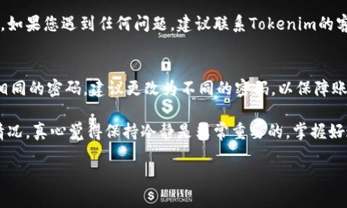 在处理有关Tokenim密码恢复的问题时，有几个步骤您可以遵循。以下是一些可能的方式，您可以尝试找回您的Tokenim密码：

1. 访问Tokenim登录页面
首先，您需要访问Tokenim的官方网站，并找到登录页面。通常，登录页面会有一个“忘记密码”或“找回密码”的链接。在这里，您可以开始密码恢复的过程。

2. 点击“忘记密码”链接
在登录页面，寻找“忘记密码”链接并点击。这个链接通常会引导您到一个新页面，您需要在该页面中输入与您的Tokenim账户相关的电子邮件地址。

3. 检查您的电子邮件
在输入电子邮件地址并提交后，您应该会收到一封来自Tokenim的电子邮件，里面包含重设密码的链接或进一步的说明。请确保检查您的垃圾邮件文件夹，以防邮件被误标记。

4. 重置密码
点击邮件中的链接后，您将被引导到一个新页面，在那里您可以输入新密码。确保选择一个强密码，包含字母、数字和特殊字符，以增强账户的安全性。

5. 登录账户
完成密码重置后，您可以用新的密码再次登录您的Tokenim账户。如果您遇到任何问题，建议联系Tokenim的客户支持以获取进一步的帮助。

6. 保管好您的新密码
设置新密码后，请确保将其安全保管。如果您在其他服务中使用相同的密码，建议更改为不同的密码，以保障账户安全。

希望通过这些步骤，您能够顺利找回Tokenim的密码。面对这种情况，真心觉得保持冷静是非常重要的，掌握好这些步骤后，相信您能轻松找回账户。

如果您还有其他问题或需要进一步的帮助，随时欢迎您提问哦！