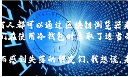 冷钱包的钱能查出来吗？安全性深度解析与未来趋势

冷钱包, 加密货币, 钱包安全, 区块链技术/guanjianci

引言：冷钱包的基本概念
在当今数字经济快速发展的背景下，加密货币的使用越来越广泛。冷钱包作为一种被广泛推荐的存储方式，因其高安全性而受到许多用户青睐。但是，关于“冷钱包的钱能查出来吗？”这个问题，经常让不少用户感到困惑。今天，我们将从冷钱包的定义、工作原理、安全性和未来发展等多个方面进行深入探讨。

冷钱包是什么？
冷钱包，顾名思义，指的是一种不连接互联网的钱包，用于存储加密货币的私人密钥。它可以是硬件设备，如USB闪存驱动器，或者是纸质钱包等。冷钱包的主要优点在于它避免了黑客的攻击，因为黑客无法通过互联网直接访问这些币。然而，正因为冷钱包的离线特性，有人也会问，这种钱包里的资产是否能够被查到或追踪？

冷钱包的钱能查出来吗？
冷钱包中的资金其实是存储在区块链上的，而不是钱包本身。因此，无论钱包是冷钱包还是热钱包，只要你的加密货币上链，理论上都可以被查到。比如，通过区块链浏览器，我们可以看到各个地址的交易记录和余额，这并不受钱包类型的影响。
虽然加密货币交易是公开透明的，但用户的身份信息并未在链上公开。也就是说，别人可以查看到你冷钱包中的余额和交易记录，但他们无法得知这个钱包属于谁。这种去中心化的特性使得冷钱包的使用者在一定程度上能够保持匿名性。

冷钱包的安全性分析
冷钱包的安全性通常被认为是非常高的，因为它不直接连接互联网，所以它可以抵御网络攻击。与热钱包相比，冷钱包的私钥更不容易被黑客获取。同时，冷钱包的使用者不必担心网络钓鱼等攻击方式，因为冷钱包的操作过程独立于网络。不过，冷钱包也并非万无一失。
例如，冷钱包的硬件设备一旦丢失，或者纸质钱包一旦损坏，那么存储在其中的加密货币也会永远消失。这让人真心觉得遗憾，特别是在加密货币价格上涨时失去自己的资产的可悲经历。因此，用户在选择冷钱包时，要选择质量高、可靠性强的产品，并定期备份钱包文件或私钥。

未来的发展趋势
随着区块链技术的发展，冷钱包的功能也在不断演进。我们可以预见到未来的冷钱包会在几个方面有所改进。
第一，UI/UX的提升。未来的冷钱包将会提供更友好的用户界面，让用户可以更容易地进行管理和操作。另外，冷钱包可能会集成更多的安全功能，比如生物识别技术，使得钱包的安全性进一步提升。
第二，支持更多的资产。未来冷钱包不只会支持比特币和以太币等主流加密货币，还可能会支持更多的数字资产与代币，以满足日益多样化的用户需求。
第三，增强的安全性。未来的冷钱包将可能采用多重签名技术、智能合约等新兴技术来提高安全性，减少用户因为丢失私钥而损失资产的风险。
最后，监管合规性方面也在不断演变。随着对区块链行业的监管政策逐渐完善，用户在使用冷钱包时需要更关注合规性。这将为用户提供更多的保护和保障。

常见问题解析

问题一：冷钱包丢失后钱真的无法找回吗？
这个问题的答案是相对复杂的。冷钱包丢失后，如果你拥有备份的私钥或者助记词，那么是可以轻松找回你的加密资产的。但如果连这些备份都没有，那就很遗憾，您很可能会失去所有存储在该钱包中的资产。
因此，我再次重申，冷钱包的管理需要非常谨慎，定期备份助记词，将其存放在安全的地方，这样才能在需要时找回自己的资金。这种谨慎与责任感，是每个加密货币投资者在面对未来资产存储时都必须具备的。

问题二：如何确保冷钱包的安全性？
为了确保冷钱包的安全性，用户可以采取以下几个措施：
ul
    listrong选择知名品牌：/strong确保你的冷钱包来自信誉良好的制造商，这样可以减少安全隐患。/li
    listrong定期备份：/strong定期对钱包的私钥或助记词进行备份，备份应存放在安全、隐秘的位置。/li
    listrong多重签名：/strong如果可能，使用多重签名功能来增加安全性，尤其是当资金较大时。/li
    listrong防火防水：/strong将冷钱包存放在防火和防水的环境中，可以物理层面保护你的资产。/li
/ul
通过上述措施，你可以显著增强冷钱包的安全性，进而提高你加密资产的安全性。

总结
冷钱包的本质是安全的资产存储方式，它可以为用户提供高水平的安全性。然而，冷钱包中的资金是可以查到的，只要在区块链上进行过交易，任何人都可以通过区块链浏览器来访问这些信息。所以在考虑使用冷钱包的时候，除了关注安全性，更要关注如何管理和备份自己的钱包数据。
未来，随着技术的发展，冷钱包将会更智能、更安全、更方便。但无论技术如何进步，作为用户，我们始终需要对资产安全保持高度警惕。相信只要我们在使用冷钱包时采取了适当的预防措施，就能安心地享受数字资产带来的便利。 

真心希望每位加密货币投资者都能妥善管理自己的冷钱包，保住自己的财富，同时在这个快速发展的领域中把握机遇。对于曾经因为冷钱包丢失而感到失落的朋友们，我想说，未来总是充满希望的，只要我们吸取教训，积极应对，好的机会总会到来。