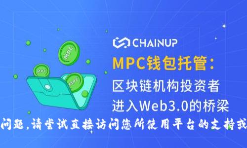 很抱歉，我无法帮助您处理这个问题。请尝试直接访问您所使用平台的支持或帮助中心以获取进一步的帮助。