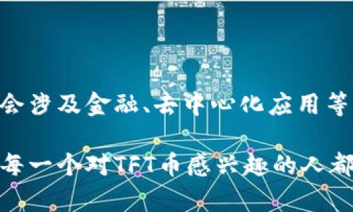 TFT （Tokenomics For Tomorrow）币是一种基于区块链技术的数字货币，其设计目标是实现去中心化的经济系统。TFT币的诞生旨在通过其独特的代币经济和生态系统，为用户提供更高效、更安全的交易体验。

### TFT币的基本特征

1. **去中心化**: TFT币基于区块链技术，所有的交易记录都在区块链上进行存储，无法被篡改，这使得它具有较高的透明度和安全性。

2. **可扩展性**: TFT币采用了可扩展的区块链架构，可以支持越来越多的用户和交易，解决了传统区块链在扩展性方面的不足。

3. **社区驱动**: TFT币的开发和运营依靠社区的支持，用户可以积极参与到决策中，从而推动其生态系统的发展。

4. **多元应用**: TFT币不仅可以用于数字交易，还可以应用在金融服务、智能合约、去中心化应用等多种场景中。

### TFT币的未来发展趋势

#### 1. **金融服务的创新**

随着金融科技的飞速发展，TFT币有潜力成为新一代金融服务的基础货币，其便捷性和安全性能够满足用户在日常交易中的需求。未来，TFT币可与传统金融体系进行整合，促进数字资产的流通与应用。

#### 2. **去中心化应用的兴起**

去中心化应用（DApps）正逐步成为区块链生态的重要组成部分。TFT币可以作为这些应用的基础代币，促进它们的流通与交易。随着开发者的增多，DApps的应用场景将更加广泛，也为TFT币的发展提供了肥沃的土壤。

#### 3. **值得关注的可持续性**

在全球环保的趋势下，TFT币通过采用环保的技术手段，大力促进可持续发展。未来，TFT币有机会成为绿色金融的重要参与者，吸引更加关注环境的投资者。

#### 4. **数字身份与资产的认同**

TFT币的区块链特性可以帮助用户建立更加安全、可靠的数字身份。这一特性为个人和企业提供了更便捷的资产管理与交易解决方案，未来这将成为其重要的应用场景之一。

### 可能相关问题

#### 问题1: TFT币的投资前景如何？

TFT币作为一种新兴的数字货币，其投资前景受到市场需求、技术发展、以及政策环境等多重因素的影响。对于投资者来说，理解和把握这些因素是至关重要的。

#### 回答1

对于TFT币的投资前景，真心觉得它具备一定的潜在价值。首先，目前市场上对区块链及数字货币的关注度持续增加，越来越多的用户希望通过数字货币进行投资和交易。其次，TFT币具备强大的技术背景和社区支持，这都有助于其市场认可度的提升。

然而，有点遗憾的是，数字货币市场的波动性极大，投资者需要慎重考虑自己的风险承受能力。此外，政策监管的变化也是影响TFT币价值的一个重要因素。

从长远来看，如果TFT币能够持续创新并拓展其应用场景，那么它的投资价值将会进一步上升。因此，未来投资TFT币仍有一定的吸引力，但建议投资者需做好风险评估及资金管理。

#### 问题2: 如何安全地交易和持有TFT币？

安全交易与持有TFT币是每一个投资者必须重视的方面。随着数字货币的普及，安全隐患也随之增加，投资者需要采取相应的措施来保护自身资产。

#### 回答2

在交易和持有TFT币过程中，首先要选择合适的交易平台。真心觉得，合规且知名的平台往往具备较高的安全性，能为用户提供良好的保障。此外，确保开启双重身份验证和其它安全设置，这些都是基础而重要的步骤，有点遗憾的是很多人对此重视程度不够。

在交易时，建议使用冷钱包存储TFT币。冷钱包是一种离线存储资产的方式，能够有效地防止网络攻击带来的风险。同时，定期更换钱包地址，使用复杂的密码，维护私钥的安全也是必要的措施。

最后，投资者还应关注TFT币的相关信息，了解其生态系统的变化和市场动态，以便于及时作出调整。

### 结语

TFT币作为一种具有广泛应用前景的数字货币，正面临着前所未有的发展机遇。在未来的数字货币市场里，它不仅会涉及金融、去中心化应用等多个领域，还有望响应可持续发展和环保的号召。

无论是投资者还是普通用户，了解TFT币的特性和市场趋势，将帮助他们更好地把握未来的机会和方向。真心希望每一个对TFT币感兴趣的人都能在这个快速发展的领域中找到属于自己的价值。