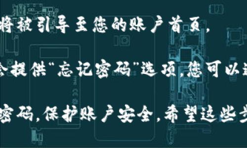 要登录Tokenim，您可以按照以下步骤操作：

1. **访问网站**：打开浏览器，输入Tokenim的官方网站地址。

2. **找到登录按钮**：在首页上，寻找“登录”按钮，通常这个按钮位于页面的右上角。

3. **输入凭证**：点击登录后，会要求您输入账户名/邮箱和密码。确保您输入的信息正确无误。

4. **验证码（如果需要）**：有些平台在登录时会要求输入验证码，以确保安全。

5. **点击登录**：输入完毕后，点击“登录”按钮，您将被引导至您的账户首页。

6. **忘记密码**：如果您忘记了密码，大多数网站会提供“忘记密码”选项，您可以通过电子邮件重置密码。

确保在安全的网络环境中进行登录，并且定期更改密码，保护账户安全。希望这些步骤对您有帮助！如果您还有其他问题，请随时提问。