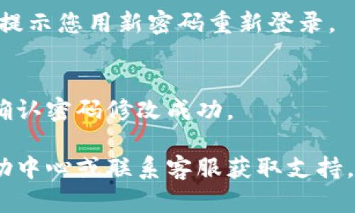 要修改Tokenim的密码，您可以按照以下步骤进行操作：

1. **登录Tokenim账户**：
   - 首先，前往Tokenim的官方网站或应用并进行登录。

2. **访问账户设置**：
   - 登录后，找到您的账户头像或昵称，通常在页面的右上角。点击它，选择“账户设置”或“安全设置”。

3. **选择修改密码**：
   - 在账户设置中，您会看到“修改密码”或“更改密码”的选项。点击这个选项。

4. **输入当前密码和新密码**：
   - 您可能需要输入您当前的密码，然后再输入两次新密码以确认。

5. **保存更改**：
   - 完成上述步骤后，保存您所做的更改。系统可能会提示您用新密码重新登录。

6. **确认修改**：
   - 修改完成后，登出并尝试使用新密码重新登录以确认密码修改成功。

如果您在过程中遇到任何问题，可以参考Tokenim的帮助中心或联系客服获取支持。确保使用一个强密码，并定期更新密码以保障账户安全。