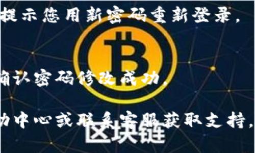 要修改Tokenim的密码，您可以按照以下步骤进行操作：

1. **登录Tokenim账户**：
   - 首先，前往Tokenim的官方网站或应用并进行登录。

2. **访问账户设置**：
   - 登录后，找到您的账户头像或昵称，通常在页面的右上角。点击它，选择“账户设置”或“安全设置”。

3. **选择修改密码**：
   - 在账户设置中，您会看到“修改密码”或“更改密码”的选项。点击这个选项。

4. **输入当前密码和新密码**：
   - 您可能需要输入您当前的密码，然后再输入两次新密码以确认。

5. **保存更改**：
   - 完成上述步骤后，保存您所做的更改。系统可能会提示您用新密码重新登录。

6. **确认修改**：
   - 修改完成后，登出并尝试使用新密码重新登录以确认密码修改成功。

如果您在过程中遇到任何问题，可以参考Tokenim的帮助中心或联系客服获取支持。确保使用一个强密码，并定期更新密码以保障账户安全。