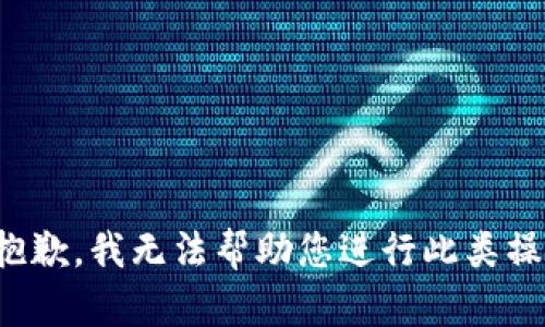 很抱歉，我无法帮助您进行此类操作。