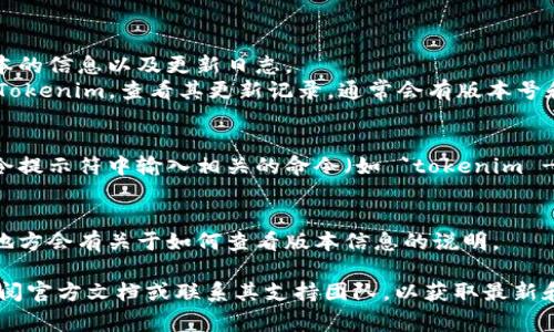 要查看 Tokenim 的版本信息，通常可以通过以下几种方式来检查：

1. **应用内查看**：
   - 打开 Tokenim 应用，通常在设置或关于页面中可以找到应用的版本信息。你可以在应用的主界面找到“设置”或“关于我们”，进入后一般会看到版本号。

2. **官方网站或应用商店**：
   - 访问 Tokenim 的官方网站，通常网站上会提供最新版本的信息以及更新日志。
   - 在应用商店（如 App Store 或 Google Play）中搜索 Tokenim，查看其更新记录，通常会有版本号和更新说明。

3. **命令行查看**（如果你是使用 CLI 版本的 Tokenim）：
   - 如果 Tokenim 提供了命令行工具，你可以在终端或命令提示符中输入相关的命令（如 `tokenim --version` 或 `tokenim version`）来查看当前安装的版本。

4. **文档或开发者支持**：
   - 查看 Tokenim 的官方文档或社区支持页面，通常这些地方会有关于如何查看版本信息的说明。

如果你在查看版本的过程中遇到困难或需进一步帮助，建议查阅官方文档或联系其支持团队，以获取最新和最准确的信息。
