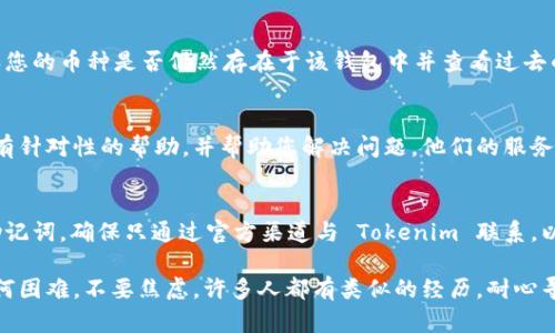 如果您在 Tokenim 钱包中重新登录并希望找回以前存储的币，这里有一些建议和步骤，可以帮助您找回您的数字资产。

1. 确定您使用的是正确的账户信息
首先，请确认您使用的登录凭证是正确的。如果您更改了密码或账户信息，请确保使用最新的凭证进行登录。如果您不记得账户信息，可以查看是否有忘记密码的选项，尝试按照步骤重置密码。

2. 检查钱包的网络设置
Tokenim 钱包支持多种区块链网络，因此请确保您选择了正确的网络。例如，如果您的币种是在 Ethereum 网络上，您需要确保钱包设置为 Ethereum 网络。如果启动了错误的网络，您可能无法看到您的币种。

3. 导入助记词或私钥
如果您之前使用的是助记词或私钥创建的钱包，您可以尝试使用这些信息重新导入钱包。在 Tokenim 应用内，通常会有一个“导入钱包”选项，您可以使用助记词或私钥进行恢复。请务必小心保管这些信息，确保没有被他人获取。

4. 查看交易记录
登录后查看您的交易记录。从钱包主页，您应该能够访问您的历史记录。这可以帮助您确认您的币种是否仍然存在于该钱包中并查看过去的交易活动。

5. 联系客服支持
如果您还是无法找到您的币种，建议您联系 Tokenim 的客服支持。他们通常能够提供更有针对性的帮助，并帮助您解决问题。他们的服务人员一般会要求您提供注册邮箱或账号的信息以便确认身份。

6. 注意安全性
最后，请务必注意数字资产的安全性。在找回币种的过程中，不要向他人透露您的私钥或助记词。确保只通过官方渠道与 Tokenim 联系，以免受到钓鱼攻击。

通过以上步骤，希望您能成功找回在 Tokenim 钱包中的币。如果您在操作过程中遇到任何困难，不要焦虑，许多人都有类似的经历，耐心寻找解决方案一定会有所帮助。祝您好运！