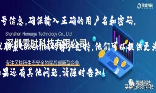 目前，针对“tokenim卸载后登录”的问题，还没有详细的资料或常见问题解答。如果你遇到具体的错误或困难，建议你参考以下步骤：

1. **确认卸载完整性**: 确保tokenim应用已经完全卸载，可能需要在设备的设置中检查已安装应用程序。

2. **清理缓存**: 如果之前使用过tokenim，设备上可能还有相关的缓存数据，尝试清理缓存。

3. **重新安装应用**: 如果需要，可以尝试重新下载并安装tokenim，确保从官方渠道下载最新版本。

4. **账号恢复**: 登录时使用你原来的账号信息，确保输入正确的用户名和密码。

5. **联系客服**: 如果还是无法登录，建议联系tokenim的客户支持，他们可以提供更为专业的帮助。

请根据你的设备和情况选择适合的步骤。如果还有其他问题，请随时告知！