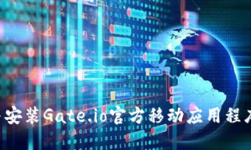 如何下载与安装Gate.io官方移动应用程序：全面指南