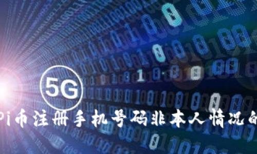 如何处理Pi币注册手机号码非本人情况的详细指南
